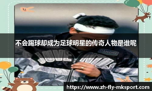 不会踢球却成为足球明星的传奇人物是谁呢