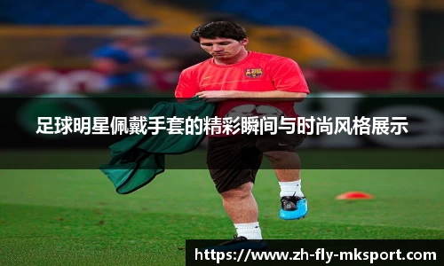 足球明星佩戴手套的精彩瞬间与时尚风格展示