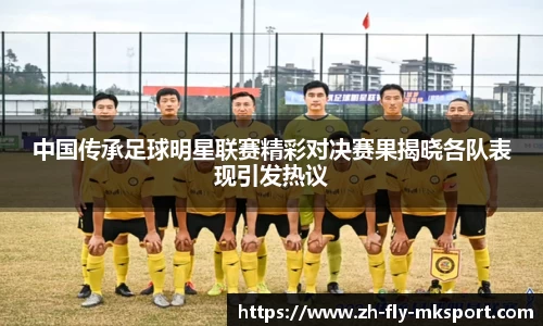 中国传承足球明星联赛精彩对决赛果揭晓各队表现引发热议
